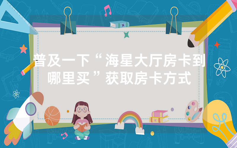普及一下“海星大厅房卡到哪里买”获取房卡方式