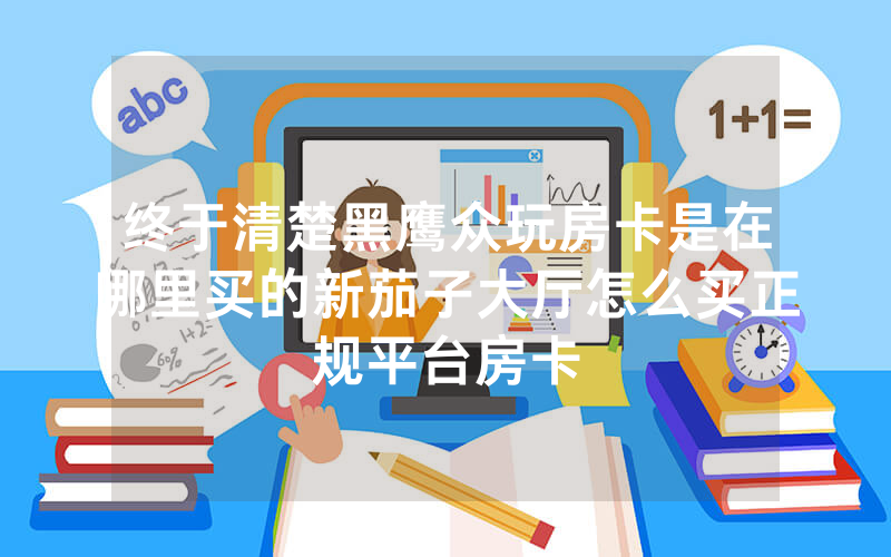 终于清楚黑鹰众玩房卡是在哪里买的新茄子大厅怎么买正规平台房卡