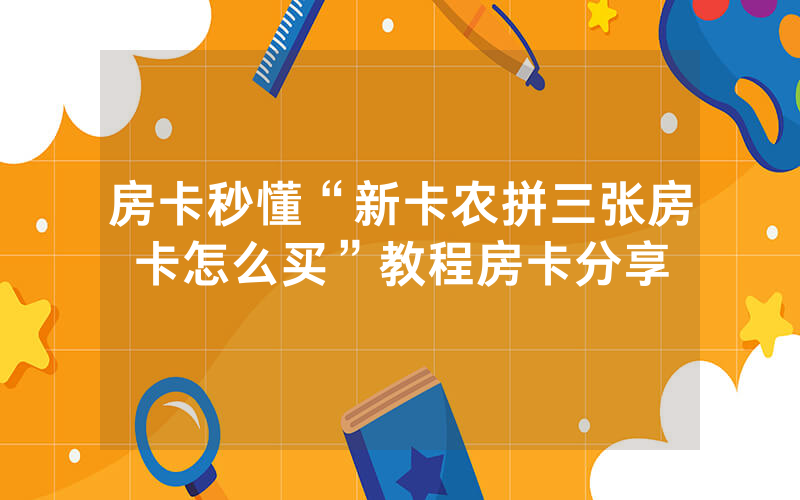 房卡秒懂“新卡农拼三张房卡怎么买”教程房卡分享