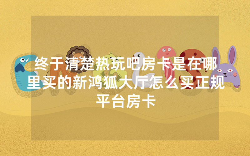 终于清楚热玩吧房卡是在哪里买的新鸿狐大厅怎么买正规平台房卡
