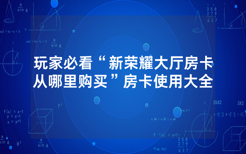 玩家必看“新荣耀大厅房卡从哪里购买”房卡使用大全