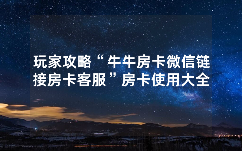 玩家攻略“牛牛房卡微信链接房卡客服”房卡使用大全