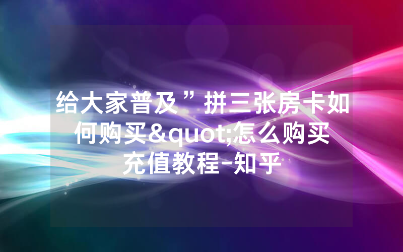 给大家普及”拼三张房卡如何购买"怎么购买充值教程-知乎