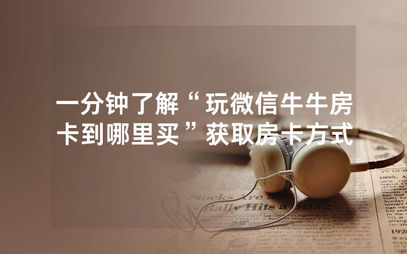 一分钟了解“玩微信牛牛房卡到哪里买”获取房卡方式