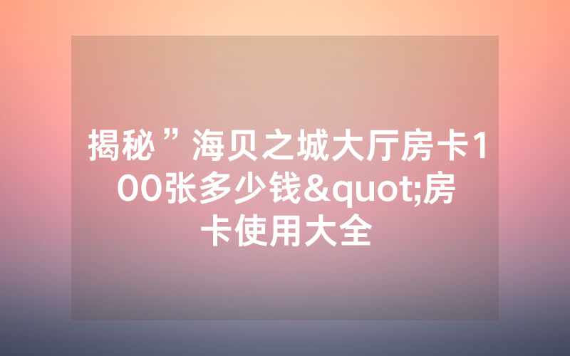揭秘”海贝之城大厅房卡100张多少钱"房卡使用大全