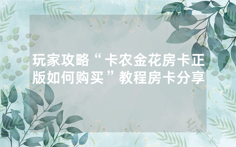 玩家攻略“卡农金花房卡正版如何购买”教程房卡分享