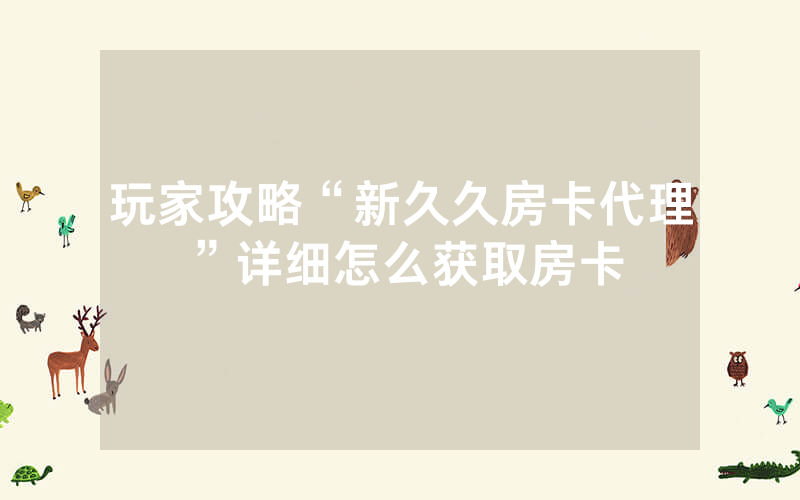 玩家攻略“新久久房卡代理”详细怎么获取房卡