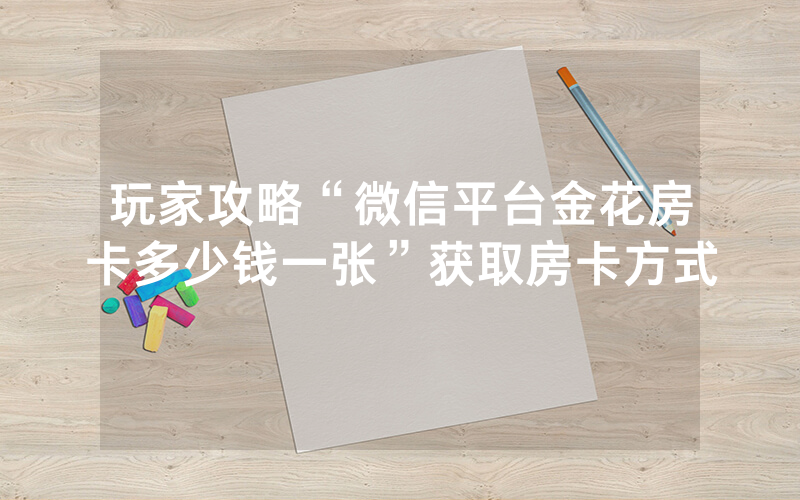 玩家攻略“微信平台金花房卡多少钱一张”获取房卡方式