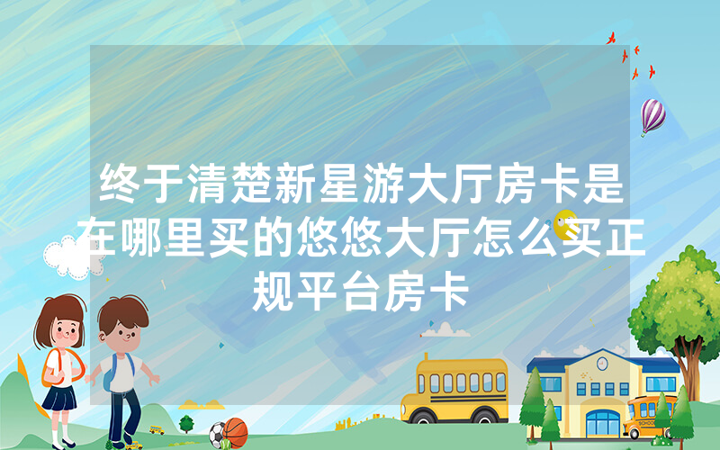 终于清楚新星游大厅房卡是在哪里买的悠悠大厅怎么买正规平台房卡