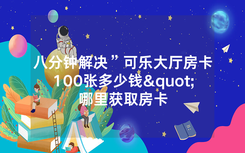八分钟解决”可乐大厅房卡100张多少钱"哪里获取房卡