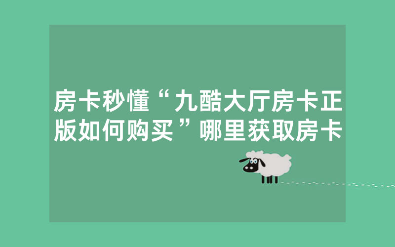 房卡秒懂“九酷大厅房卡正版如何购买”哪里获取房卡
