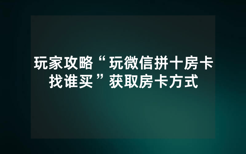 玩家攻略“玩微信拼十房卡找谁买”获取房卡方式