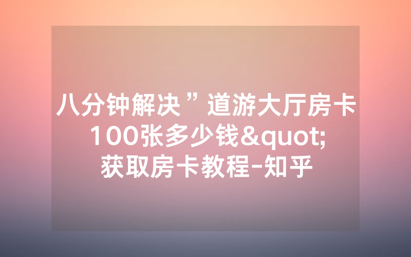 八分钟解决”道游大厅房卡100张多少钱"获取房卡教程-知乎