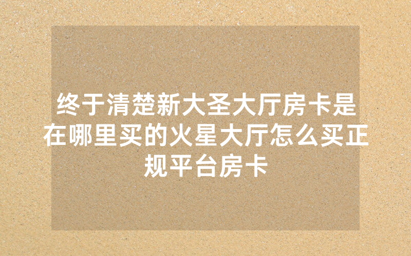终于清楚新大圣大厅房卡是在哪里买的火星大厅怎么买正规平台房卡