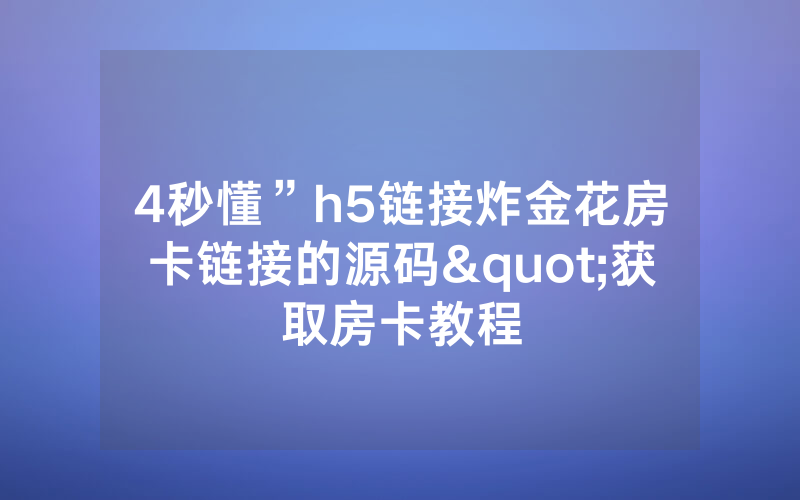 4秒懂”h5链接炸金花房卡链接的源码"获取房卡教程