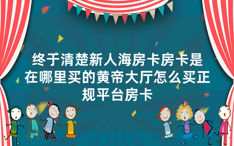 终于清楚新人海房卡房卡是在哪里买的黄帝大厅怎么买正规平台房卡