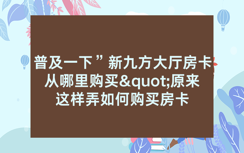 普及一下”新九方大厅房卡从哪里购买"原来这样弄如何购买房卡