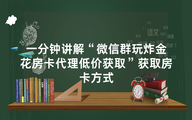 一分钟讲解“微信群玩炸金花房卡代理低价获取”获取房卡方式