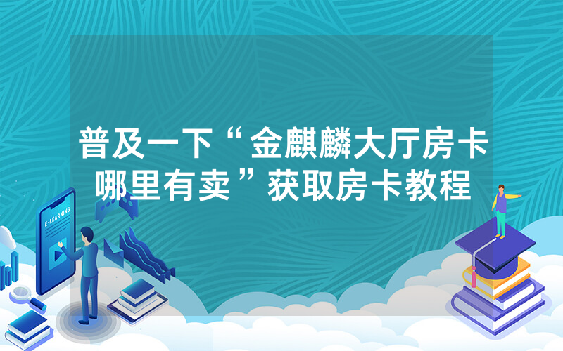 普及一下“金麒麟大厅房卡哪里有卖”获取房卡教程