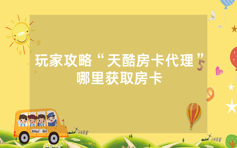 玩家攻略“天酷房卡代理”哪里获取房卡