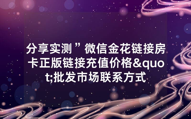 分享实测”微信金花链接房卡正版链接充值价格"批发市场联系方式