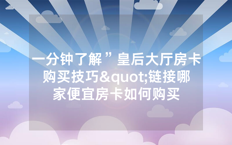 一分钟了解”皇后大厅房卡购买技巧"链接哪家便宜房卡如何购买