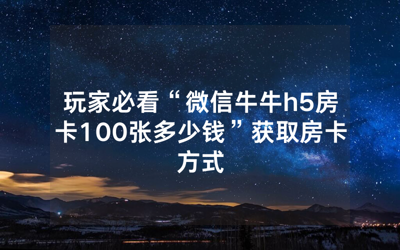 玩家必看“微信牛牛h5房卡100张多少钱”获取房卡方式