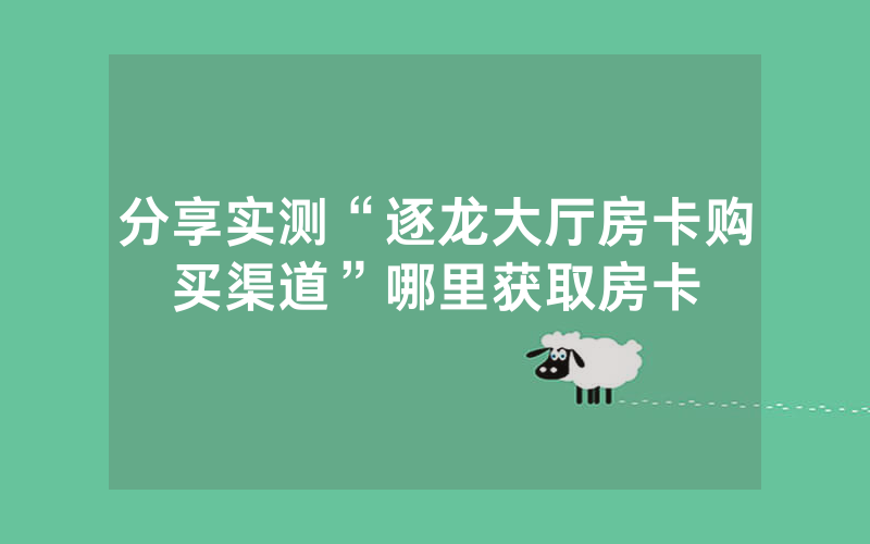 分享实测“逐龙大厅房卡购买渠道”哪里获取房卡