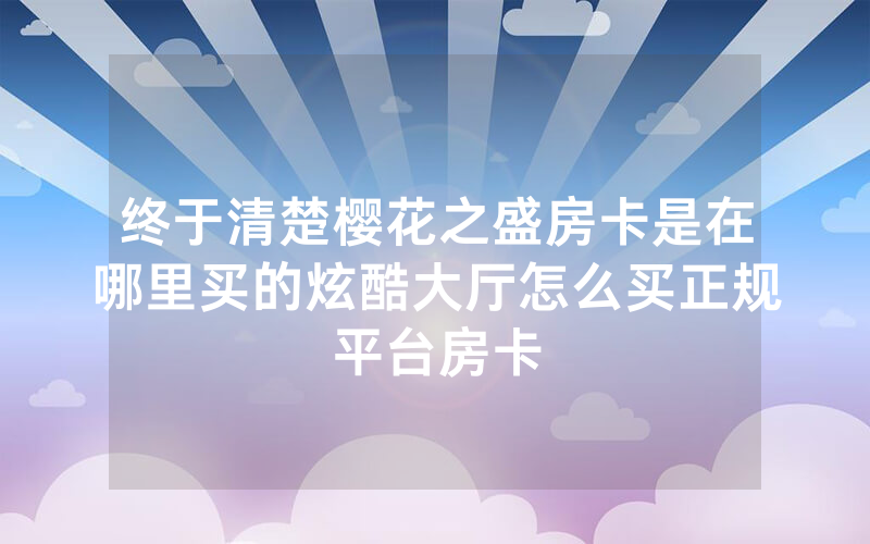 终于清楚樱花之盛房卡是在哪里买的炫酷大厅怎么买正规平台房卡