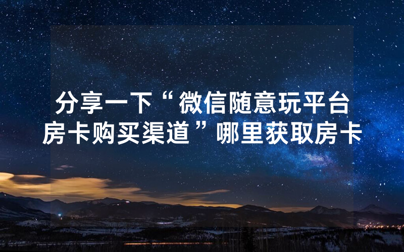 分享一下“微信随意玩平台房卡购买渠道”哪里获取房卡