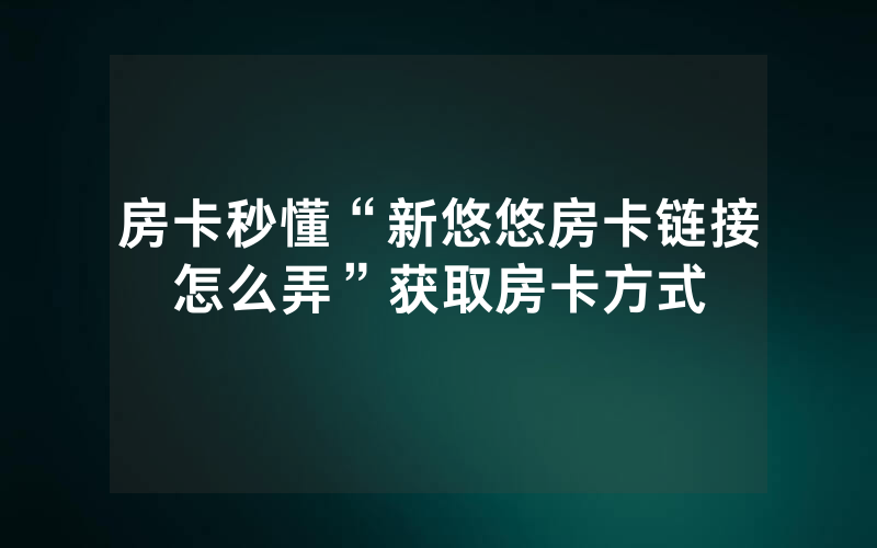 房卡秒懂“新悠悠房卡链接怎么弄”获取房卡方式