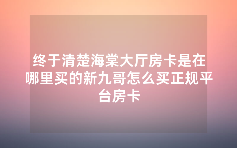 终于清楚海棠大厅房卡是在哪里买的新九哥怎么买正规平台房卡