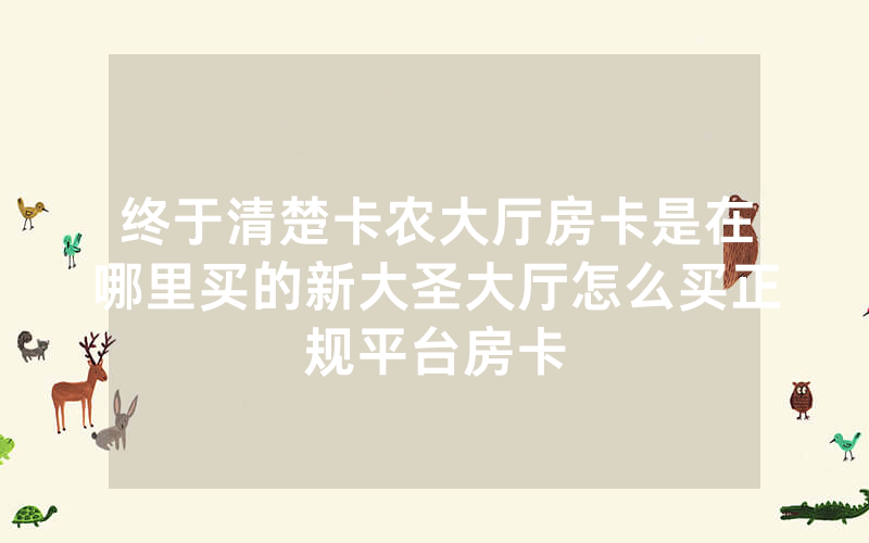 终于清楚卡农大厅房卡是在哪里买的新大圣大厅怎么买正规平台房卡