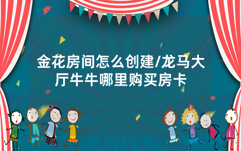 金花房间怎么创建/龙马大厅牛牛哪里购买房卡