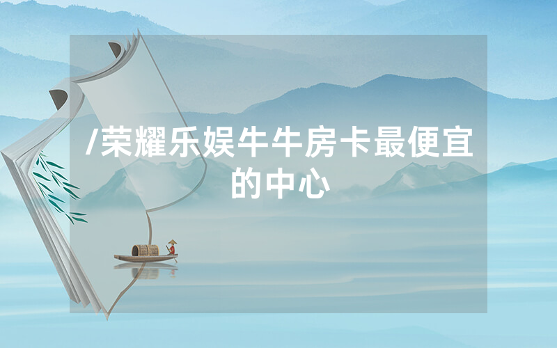 /荣耀乐娱牛牛房卡最便宜的中心