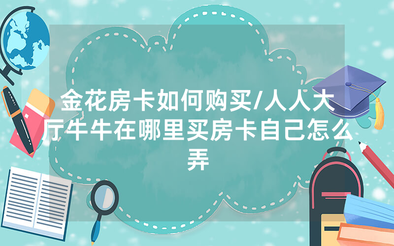 金花房卡如何购买/人人大厅牛牛在哪里买房卡自己怎么弄