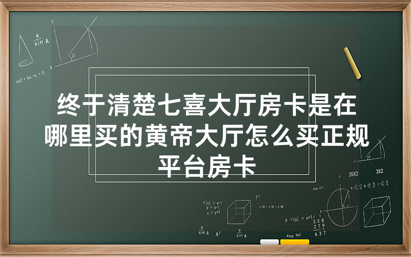 终于清楚七喜大厅房卡是在哪里买的黄帝大厅怎么买正规平台房卡