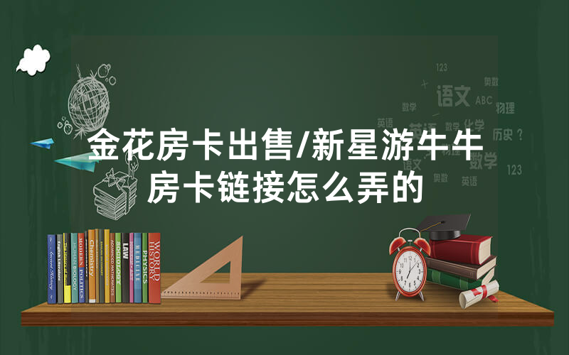 金花房卡出售/新星游牛牛房卡链接怎么弄的