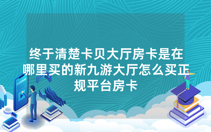 终于清楚卡贝大厅房卡是在哪里买的新九游大厅怎么买正规平台房卡