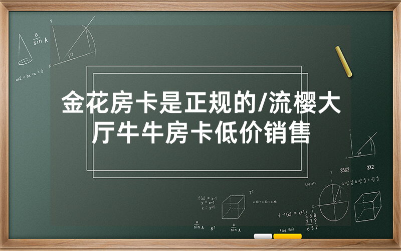 金花房卡是正规的/流樱大厅牛牛房卡低价销售