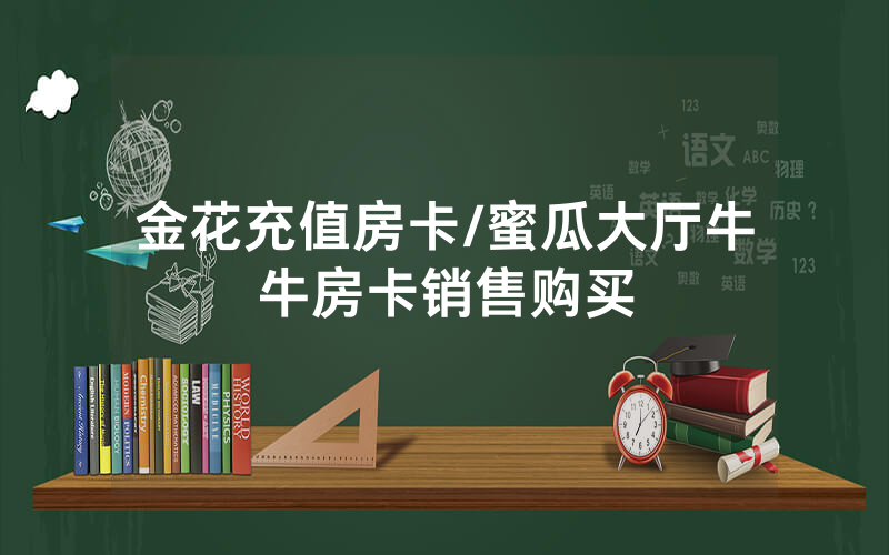 金花充值房卡/蜜瓜大厅牛牛房卡销售购买