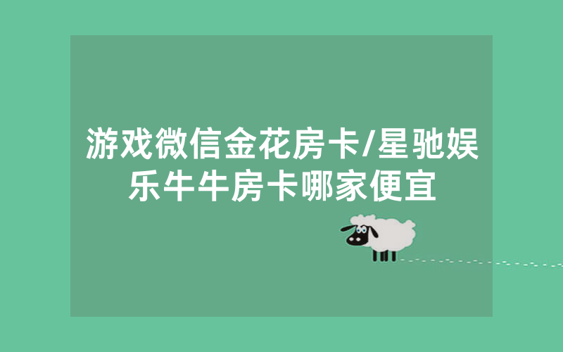 游戏微信金花房卡/星驰娱乐牛牛房卡哪家便宜