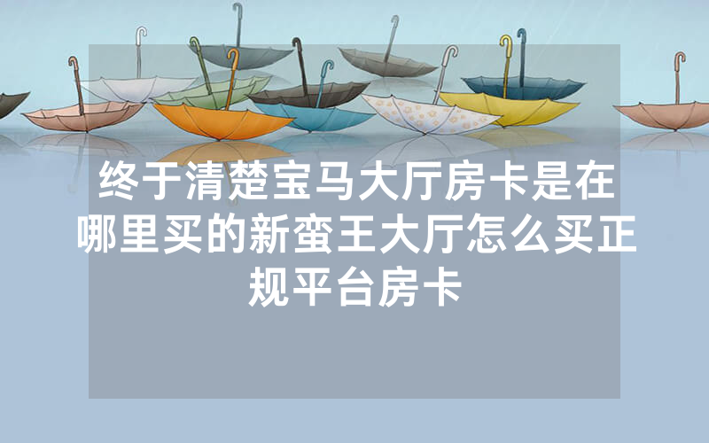 终于清楚宝马大厅房卡是在哪里买的新蛮王大厅怎么买正规平台房卡