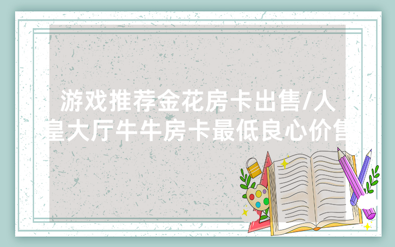 游戏推荐金花房卡出售/人皇大厅牛牛房卡最低良心价售