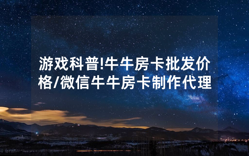 游戏科普!牛牛房卡批发价格/微信牛牛房卡制作代理