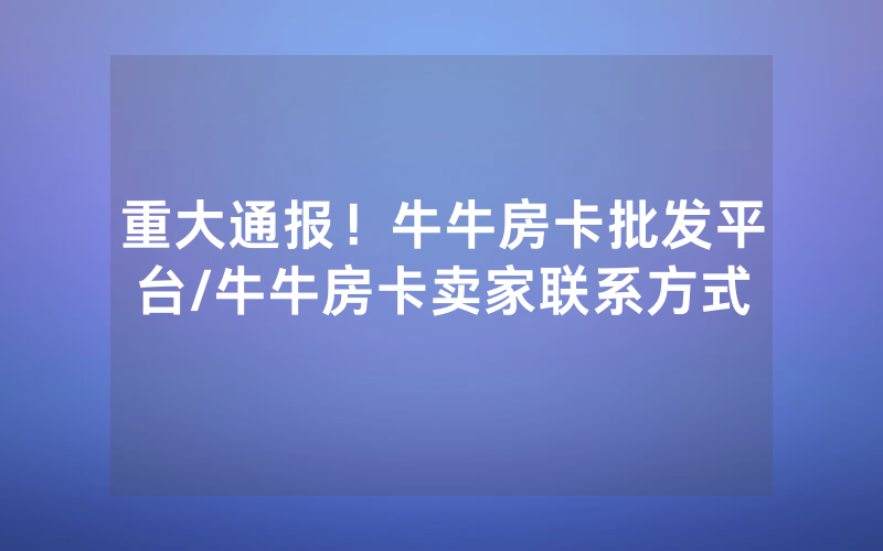 重大通报！牛牛房卡批发平台/牛牛房卡卖家联系方式