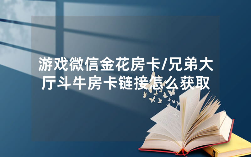 游戏微信金花房卡/兄弟大厅斗牛房卡链接怎么获取
