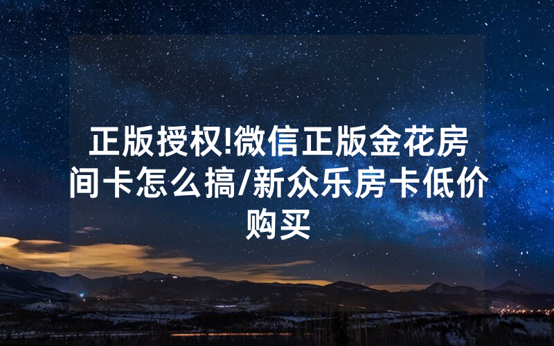 正版授权!微信正版金花房间卡怎么搞/新众乐房卡低价购买