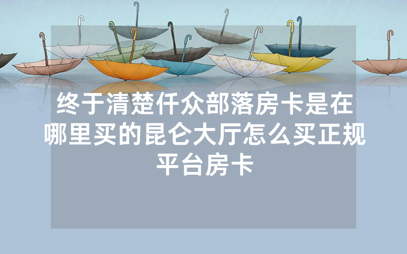 终于清楚仟众部落房卡是在哪里买的昆仑大厅怎么买正规平台房卡