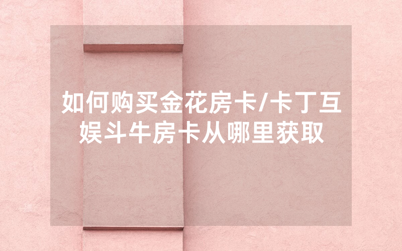如何购买金花房卡/卡丁互娱斗牛房卡从哪里获取